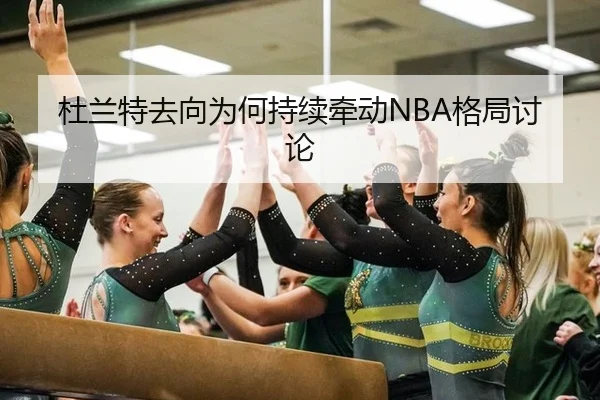 杜兰特去向为何持续牵动NBA格局讨论